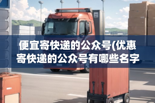 便宜寄快遞的公眾號(hào)(優(yōu)惠寄快遞的公眾號(hào)有哪些名字)