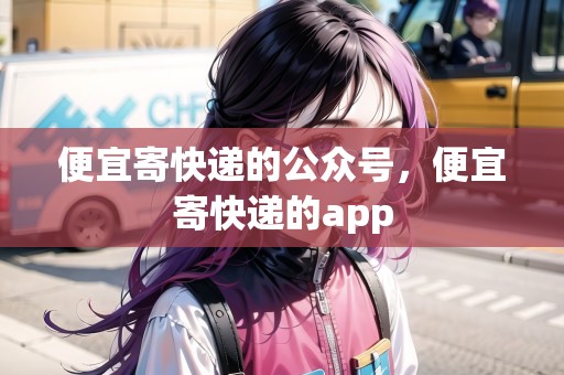 便宜寄快遞的公眾號，便宜寄快遞的app