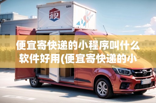 便宜寄快遞的小程序叫什么軟件好用(便宜寄快遞的小程序叫什么)