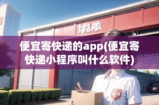 便宜寄快遞的app(便宜寄快遞小程序叫什么軟件)