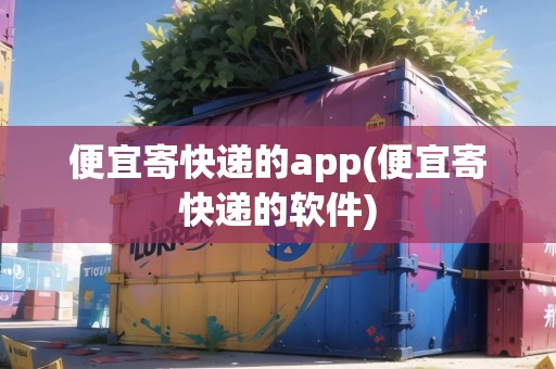 便宜寄快遞的app(便宜寄快遞的軟件)