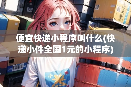 便宜快遞小程序叫什么(快遞小件全國1元的小程序)