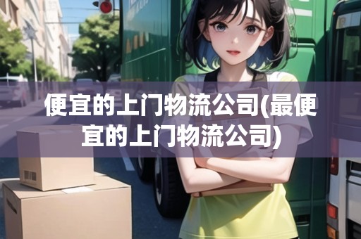 便宜的上門物流公司(最便宜的上門物流公司)