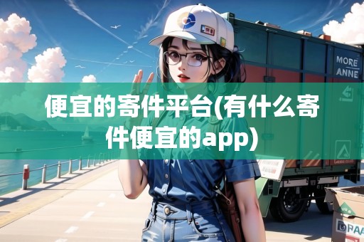 便宜的寄件平臺(有什么寄件便宜的app)