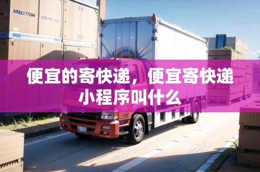 便宜的寄快遞，便宜寄快遞小程序叫什么