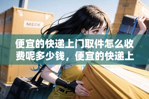 便宜的快遞上門取件怎么收費(fèi)呢多少錢，便宜的快遞上門取件怎么收費(fèi)呢