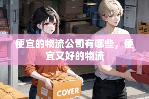 便宜的物流公司有哪些，便宜又好的物流