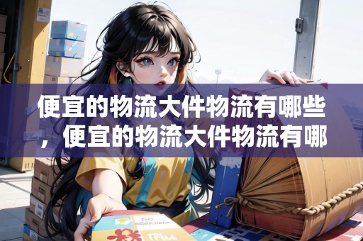 便宜的物流大件物流有哪些，便宜的物流大件物流有哪些