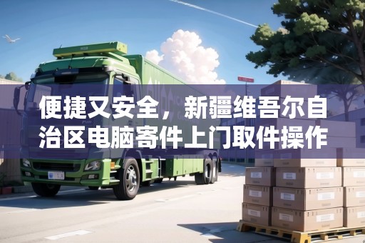 便捷又安全，新疆維吾爾自治區(qū)電腦寄件上門(mén)取件操作指南