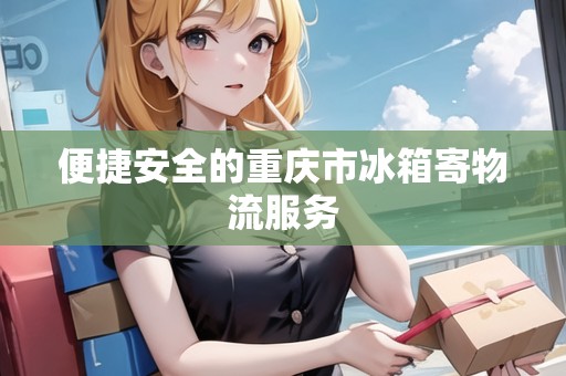 便捷安全的重慶市冰箱寄物流服務