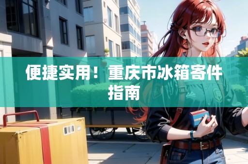 便捷實用！重慶市冰箱寄件指南