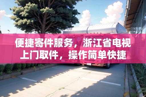便捷寄件服務(wù)，浙江省電視上門(mén)取件，操作簡(jiǎn)單快捷