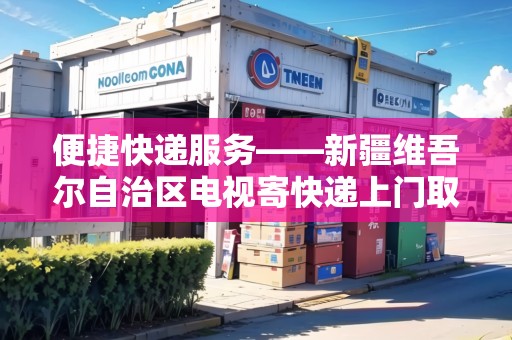 便捷快遞服務——新疆維吾爾自治區(qū)電視寄快遞上門取件圓通