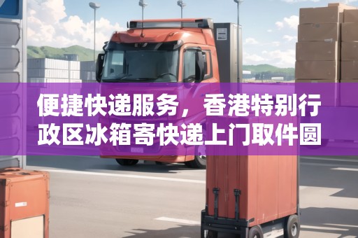 便捷快遞服務(wù)，香港特別行政區(qū)冰箱寄快遞上門取件圓通