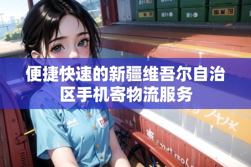 便捷快速的新疆維吾爾自治區(qū)手機寄物流服務(wù) 便捷快速的新疆維吾爾自治區(qū)手機寄物流服務(wù)