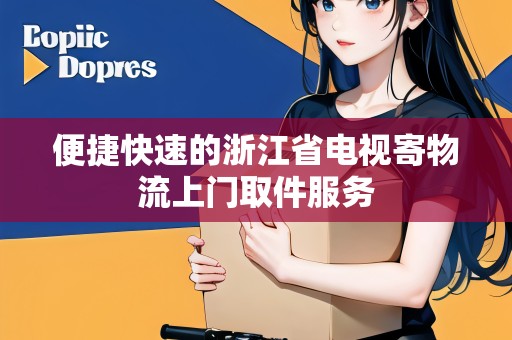 便捷快速的浙江省電視寄物流上門取件服務(wù) 便捷快速的浙江省電視寄物流上門取件服務(wù)