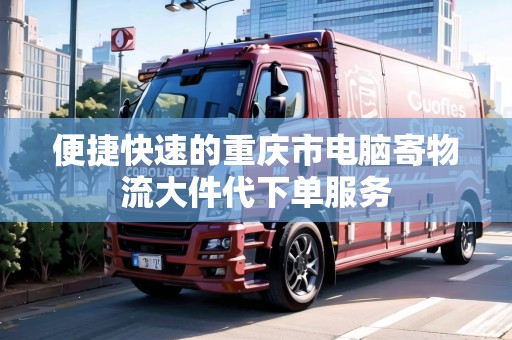 便捷快速的重慶市電腦寄物流大件代下單服務(wù) 便捷快速的重慶市電腦寄物流大件代下單服務(wù)