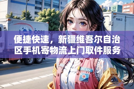 便捷快速,新疆維吾爾自治區(qū)手機寄物流上門取件服務(wù)為您省心解困 便捷快速,新疆維吾爾自治區(qū)手機寄物流上門取件服務(wù)為您省心解困