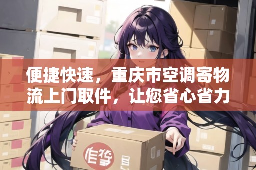 便捷快速，重慶市空調(diào)寄物流上門取件，讓您省心省力！
