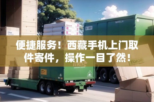 便捷服務(wù)！西藏手機(jī)上門(mén)取件寄件，操作一目了然！