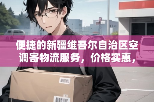 便捷的新疆維吾爾自治區(qū)空調寄物流服務，價格實惠，服務周到。