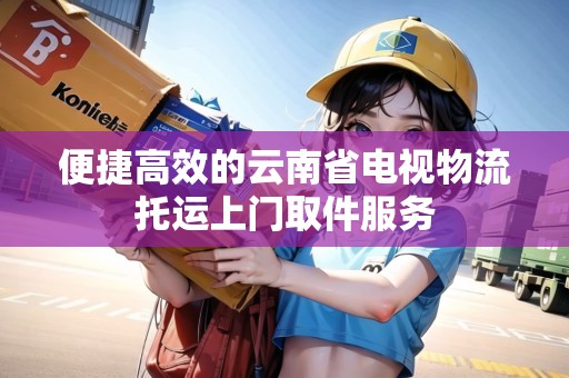 便捷高效的云南省電視物流托運(yùn)上門取件服務(wù) 便捷高效的云南省電視物流托運(yùn)上門取件服務(wù)