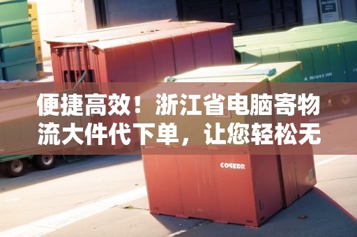 便捷高效！浙江省電腦寄物流大件代下單，讓您輕松無憂。