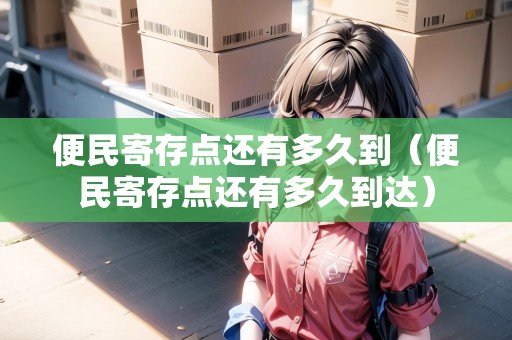 便民寄存點(diǎn)還有多久到（便民寄存點(diǎn)還有多久到達(dá)）
