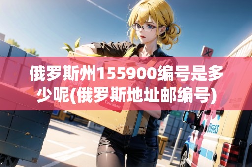 俄羅斯州155900編號是多少呢(俄羅斯地址郵編號)