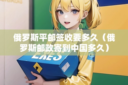 俄羅斯平郵簽收要多久（俄羅斯郵政寄到中國多久）