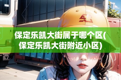 保定樂凱大街屬于哪個(gè)區(qū)(保定樂凱大街附近小區(qū))