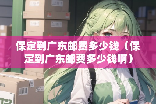 保定到廣東郵費(fèi)多少錢(保定到廣東郵費(fèi)多少錢?。? title=
