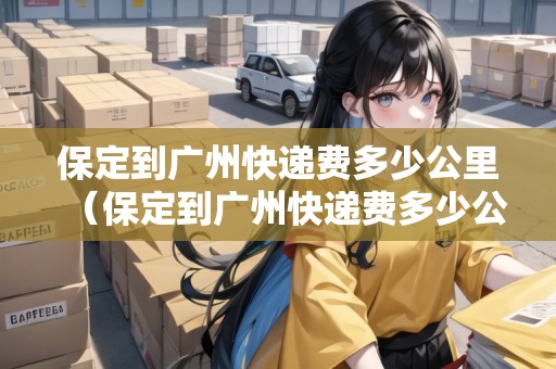 保定到廣州快遞費多少公里(保定到廣州快遞費多少公里路) 保定到廣州快遞費多少公里(保定到廣州快遞費多少公里路)