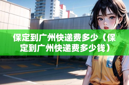 保定到廣州快遞費多少（保定到廣州快遞費多少錢）