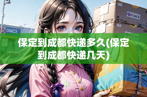 保定到成都快遞多久(保定到成都快遞幾天)