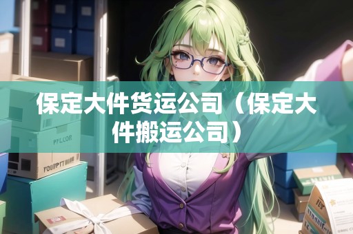 保定大件貨運(yùn)公司（保定大件搬運(yùn)公司）