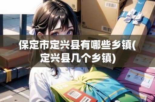 保定市定興縣有哪些鄉(xiāng)鎮(zhèn)(定興縣幾個(gè)鄉(xiāng)鎮(zhèn))