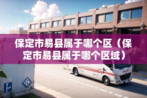 保定市易縣屬于哪個(gè)區(qū)(保定市易縣屬于哪個(gè)區(qū)域) 保定市易縣屬于哪個(gè)區(qū)(保定市易縣屬于哪個(gè)區(qū)域)