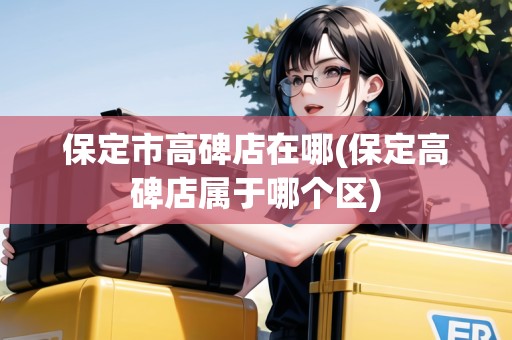 保定市高碑店在哪(保定高碑店屬于哪個(gè)區(qū))