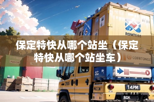 保定特快從哪個站坐(保定特快從哪個站坐車) 保定特快從哪個站坐(保定特快從哪個站坐車)