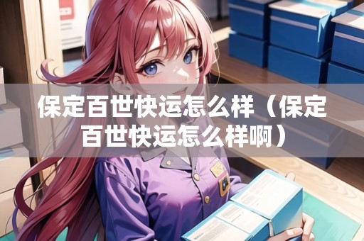 保定百世快運(yùn)怎么樣（保定百世快運(yùn)怎么樣?。? title=