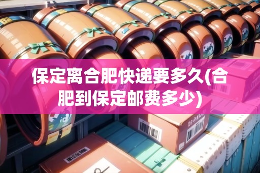 保定離合肥快遞要多久(合肥到保定郵費多少)