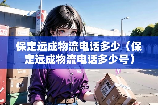 保定遠成物流電話多少（保定遠成物流電話多少號）