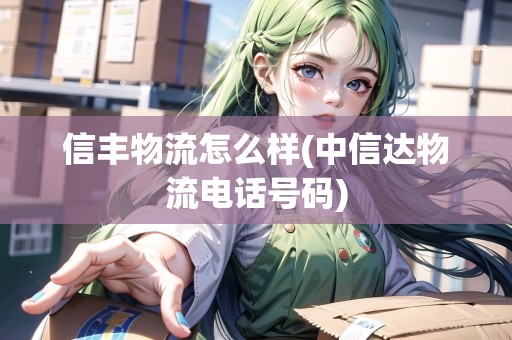 信豐物流怎么樣(中信達(dá)物流電話號(hào)碼)