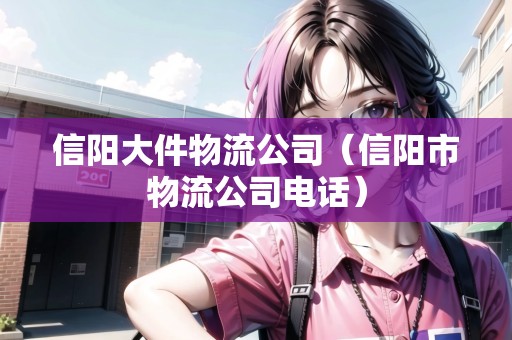 信陽(yáng)大件物流公司（信陽(yáng)市物流公司電話）