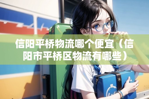 信陽平橋物流哪個便宜（信陽市平橋區(qū)物流有哪些）