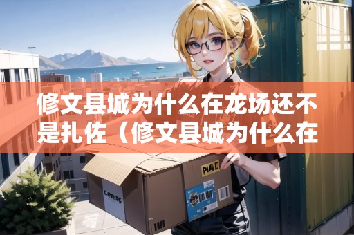 修文縣城為什么在龍場(chǎng)還不是扎佐（修文縣城為什么在龍場(chǎng)還不是扎佐鎮(zhèn)呢）
