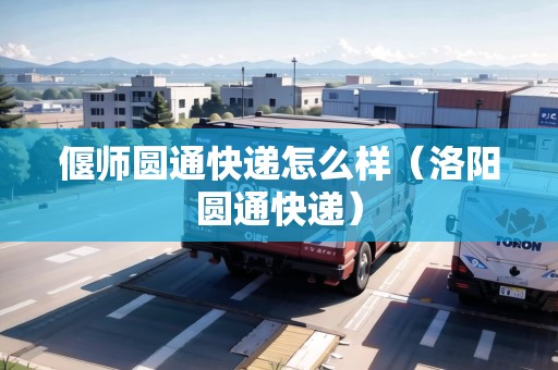 偃師圓通快遞怎么樣（洛陽圓通快遞）