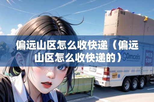 偏遠山區(qū)怎么收快遞（偏遠山區(qū)怎么收快遞的）
