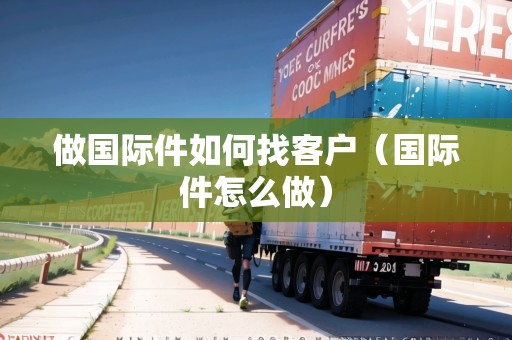 做國(guó)際件如何找客戶（國(guó)際件怎么做）